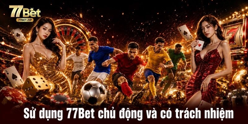 Sử dụng 77Bet chủ động và có trách nhiệm